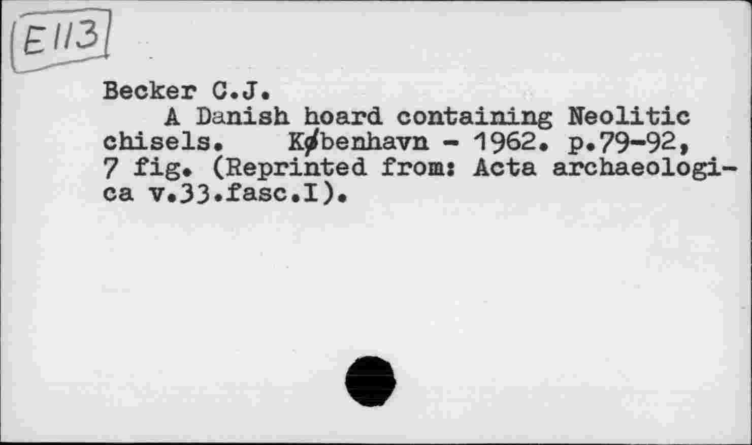 ﻿Becker C.J.
A Danish hoard containing Neolitic chisels. K^benhavn - 1962. p.79-92, 7 fig. (Reprinted from: Acta archaeologi-ca v.33»fasc.I).